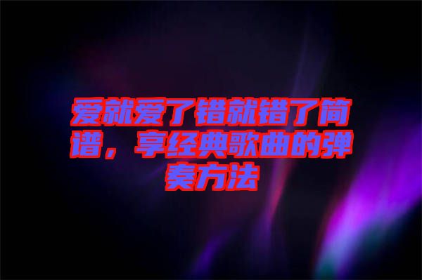 愛就愛了錯(cuò)就錯(cuò)了簡譜，享經(jīng)典歌曲的彈奏方法