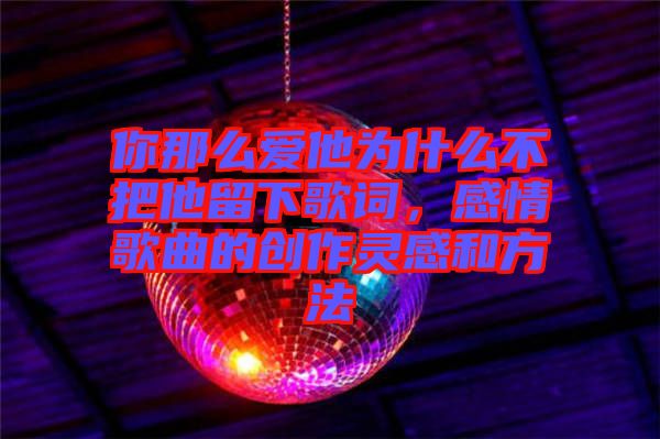 你那么愛(ài)他為什么不把他留下歌詞，感情歌曲的創(chuàng)作靈感和方法