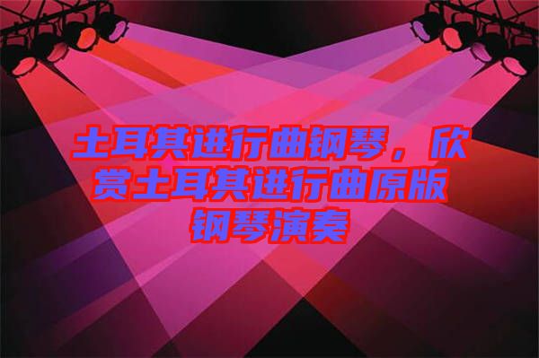 土耳其進(jìn)行曲鋼琴，欣賞土耳其進(jìn)行曲原版鋼琴演奏