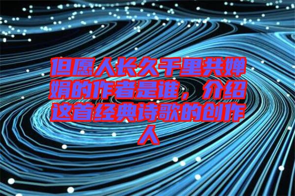 但愿人長久千里共嬋娟的作者是誰，介紹這首經(jīng)典詩歌的創(chuàng)作人