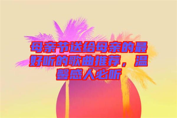 母親節(jié)送給母親的最好聽的歌曲推薦，溫馨感人必聽