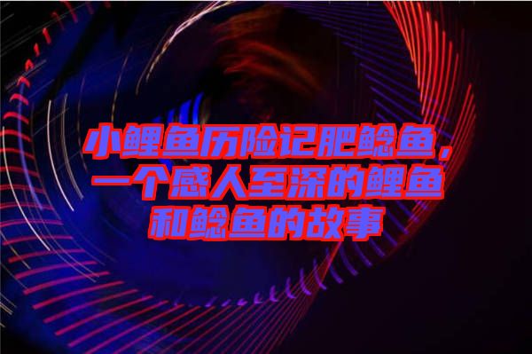 小鯉魚(yú)歷險(xiǎn)記肥鯰魚(yú)，一個(gè)感人至深的鯉魚(yú)和鯰魚(yú)的故事