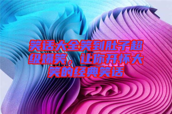 笑話大全笑到肚子超級爆笑，讓你開懷大笑的經(jīng)典笑話
