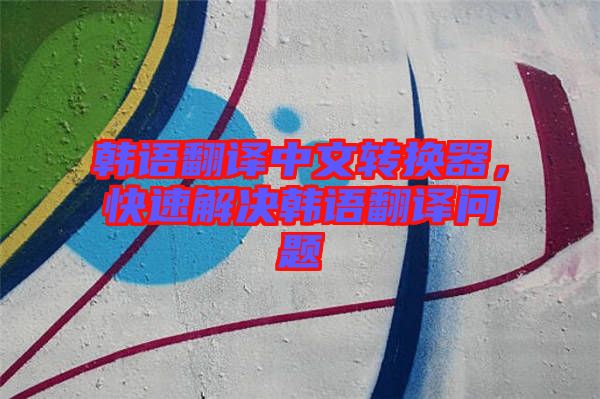 韓語翻譯中文轉(zhuǎn)換器，快速解決韓語翻譯問題