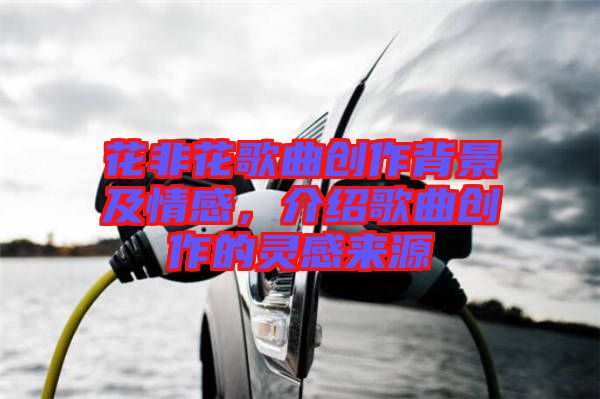 花非花歌曲創(chuàng)作背景及情感，介紹歌曲創(chuàng)作的靈感來源