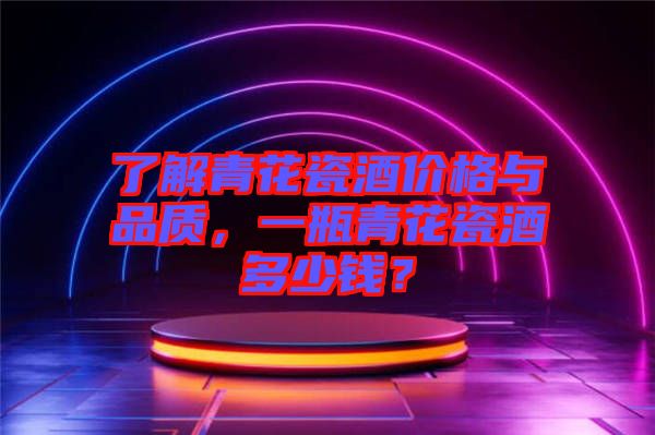 了解青花瓷酒價格與品質(zhì)，一瓶青花瓷酒多少錢？