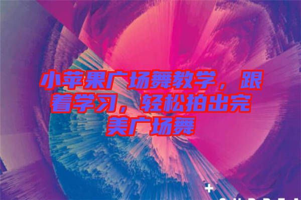 小蘋果廣場舞教學，跟著學習，輕松拍出完美廣場舞