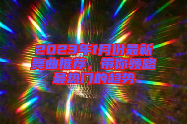 2023年1月份最新舞曲推薦，帶你領(lǐng)略最熱門的趨勢