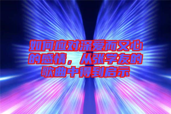 如何應(yīng)對(duì)深愛而又心的感情，從張學(xué)友的歌曲中得到啟示