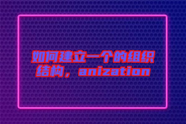 如何建立一個(gè)的組織結(jié)構(gòu)，anization