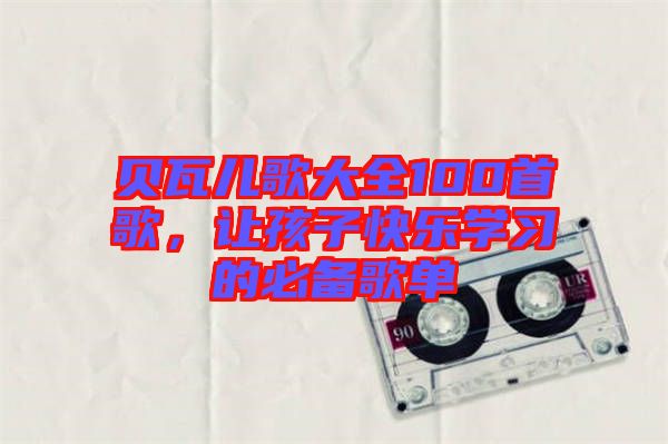 貝瓦兒歌大全100首歌，讓孩子快樂學(xué)習(xí)的必備歌單