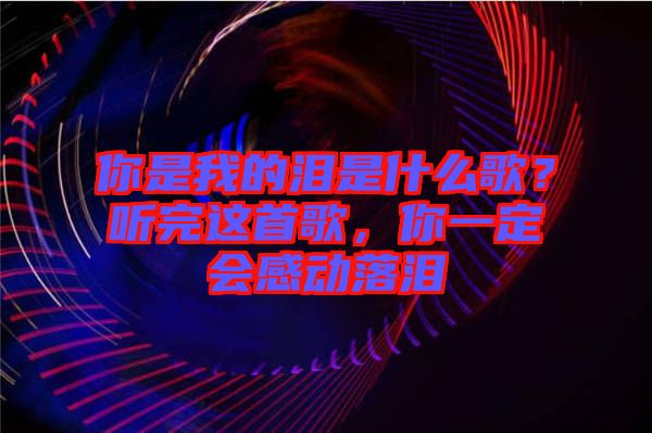 你是我的淚是什么歌？聽(tīng)完這首歌，你一定會(huì)感動(dòng)落淚