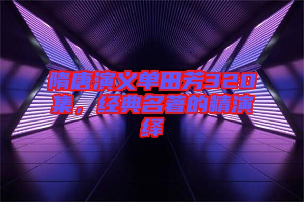 隋唐演義單田芳320集，經(jīng)典名著的精演繹