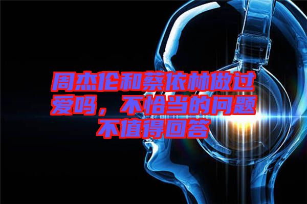 周杰倫和蔡依林做過愛嗎，不恰當?shù)膯栴}不值得回答