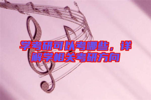 學(xué)考研可以考哪些，詳解學(xué)相關(guān)考研方向