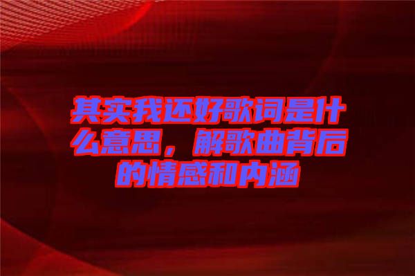 其實(shí)我還好歌詞是什么意思，解歌曲背后的情感和內(nèi)涵