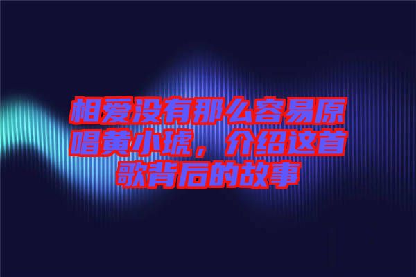 相愛(ài)沒(méi)有那么容易原唱黃小琥，介紹這首歌背后的故事