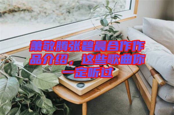 蕭敬騰張碧晨合作作品介紹，這些歌曲你一定聽過