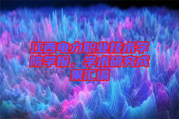 江西電力職業(yè)技術(shù)學院學報，學術(shù)研究成果匯編