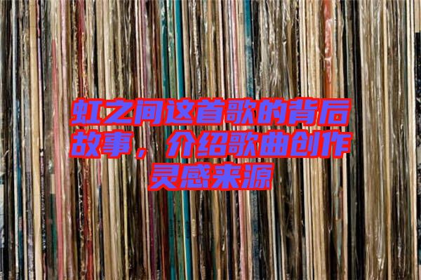 虹之間這首歌的背后故事，介紹歌曲創(chuàng)作靈感來(lái)源