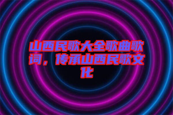 山西民歌大全歌曲歌詞，傳承山西民歌文化
