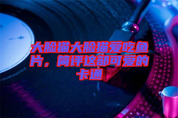 大臉貓大臉貓愛吃魚片，簡評(píng)這部可愛的卡通