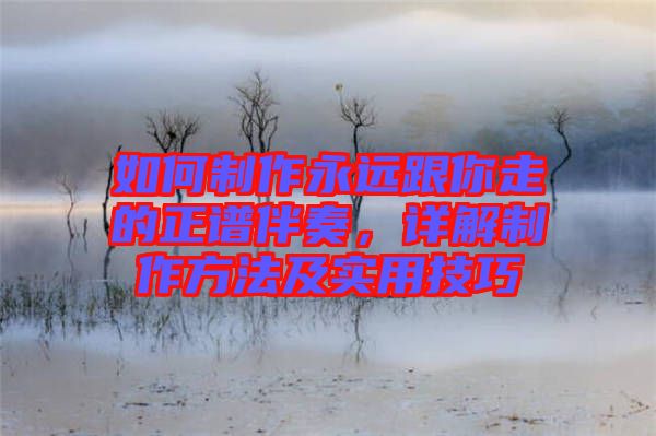 如何制作永遠(yuǎn)跟你走的正譜伴奏，詳解制作方法及實(shí)用技巧