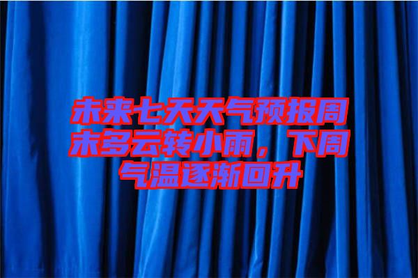 未來七天天氣預報周末多云轉小雨，下周氣溫逐漸回升