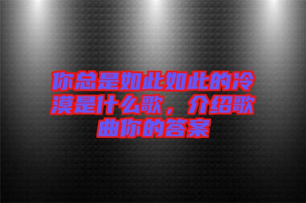 你總是如此如此的冷漠是什么歌，介紹歌曲你的答案