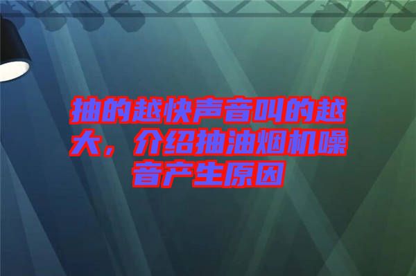 抽的越快聲音叫的越大，介紹抽油煙機(jī)噪音產(chǎn)生原因