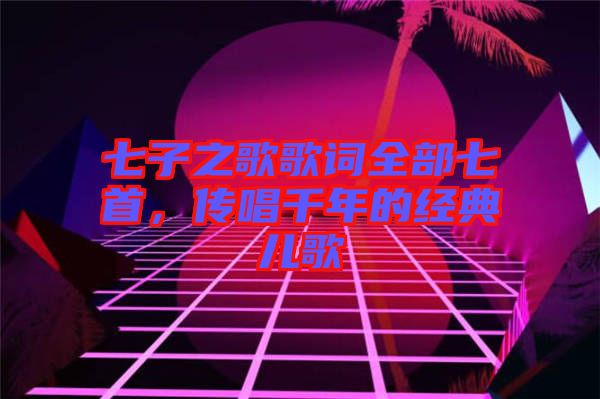 七子之歌歌詞全部七首，傳唱千年的經(jīng)典兒歌