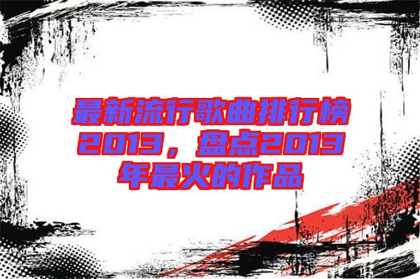 最新流行歌曲排行榜2013，盤點(diǎn)2013年最火的作品