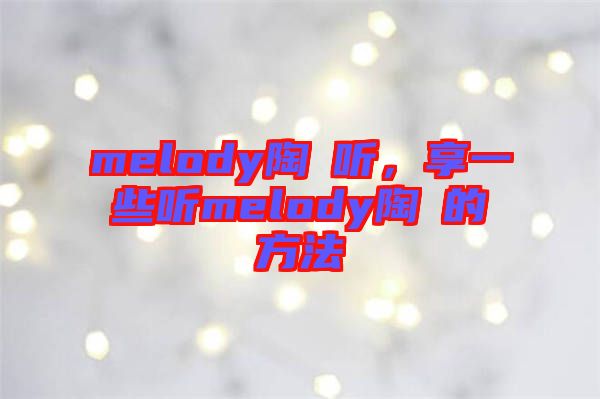 melody陶喆聽，享一些聽melody陶喆的方法