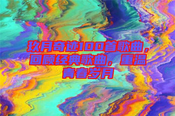 玖月奇跡100首歌曲，回顧經(jīng)典歌曲，重溫青春歲月