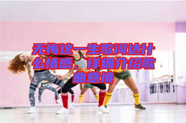 無(wú)悔這一生歌詞達(dá)什么情感，詳細(xì)介紹歌曲意境