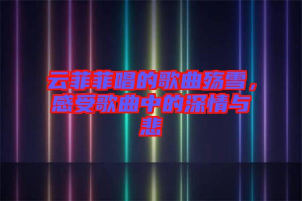 云菲菲唱的歌曲殤雪，感受歌曲中的深情與悲