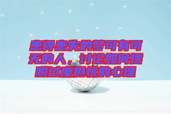 患得患失的夢可有可無的人，討論如何擺脫過度擔憂的心理