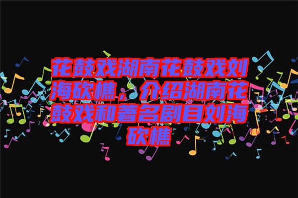 花鼓戲湖南花鼓戲劉?？抽裕榻B湖南花鼓戲和著名劇目劉海砍樵