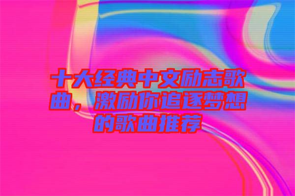 十大經(jīng)典中文勵志歌曲，激勵你追逐夢想的歌曲推薦