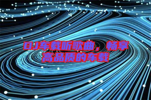 DJ車載聽歌曲，暢享高品質的車載