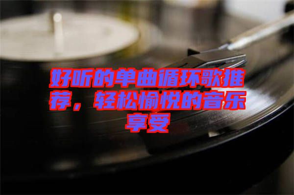 好聽的單曲循環(huán)歌推薦，輕松愉悅的音樂享受