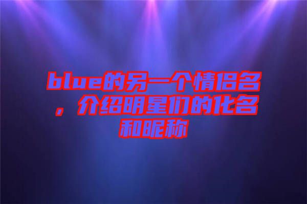 blue的另一個(gè)情侶名，介紹明星們的化名和昵稱