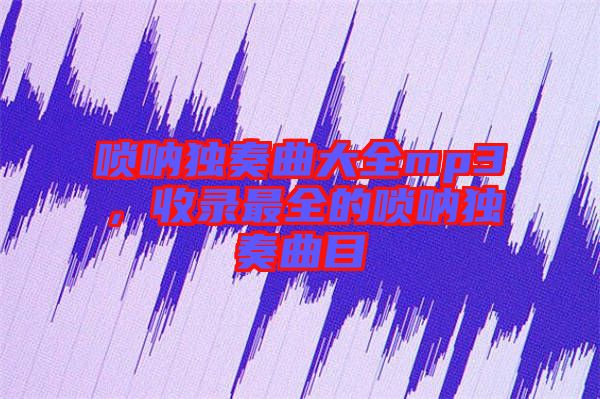 嗩吶獨奏曲大全mp3，收錄最全的嗩吶獨奏曲目