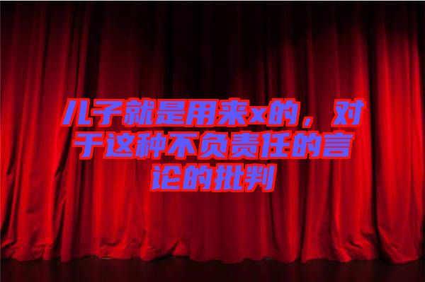 兒子就是用來x的，對(duì)于這種不負(fù)責(zé)任的言論的批判