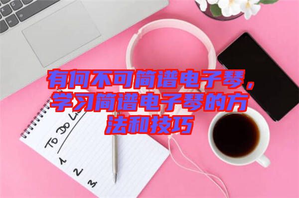 有何不可簡(jiǎn)譜電子琴，學(xué)習(xí)簡(jiǎn)譜電子琴的方法和技巧