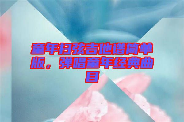 童年掃弦吉他譜簡單版，彈唱童年經(jīng)典曲目