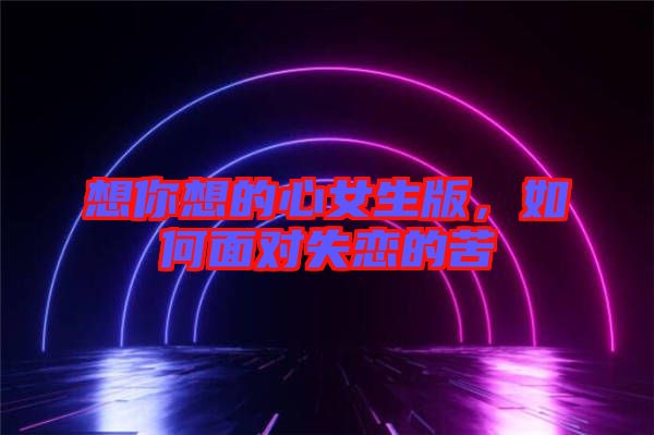 想你想的心女生版，如何面對失戀的苦