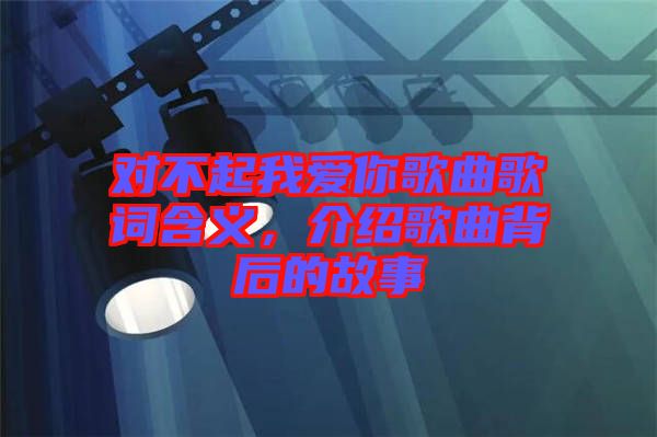 對(duì)不起我愛你歌曲歌詞含義，介紹歌曲背后的故事
