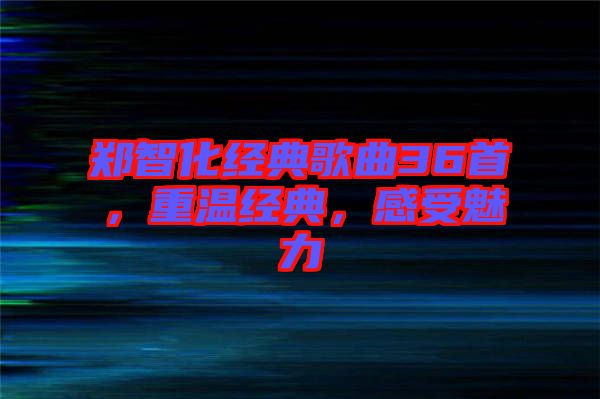 鄭智化經(jīng)典歌曲36首，重溫經(jīng)典，感受魅力