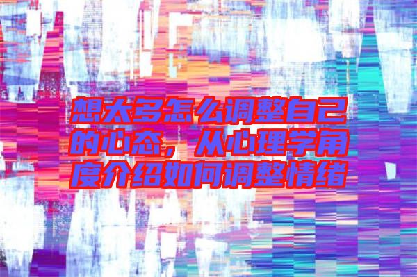 想太多怎么調(diào)整自己的心態(tài)，從心理學(xué)角度介紹如何調(diào)整情緒